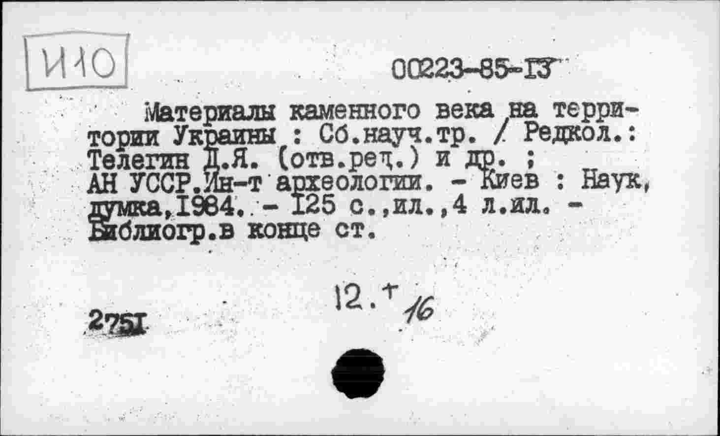 ﻿[VHO	0C223-85-IT
Материалы каменного века на территории Украины ; Об.науч.тр. / Редкол.: Телегин Д.Я. (отв.ред.) и др. ; АН УССР.Ии-т археологии. - Киев : Наук, думка, 1964.. - 125 с.,ил.,4 л.ил. -Еиблиогр.в конце ст.